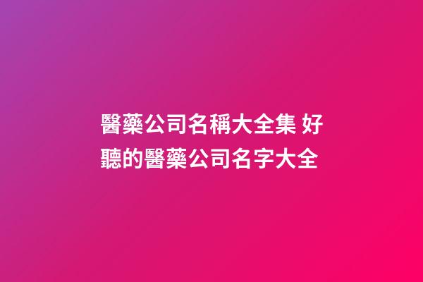 醫藥公司名稱大全集 好聽的醫藥公司名字大全-第1張-公司起名-玄機派